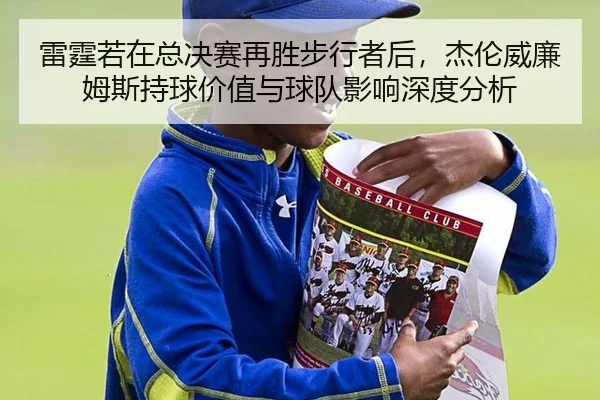 雷霆若在总决赛再胜步行者后，杰伦威廉姆斯持球价值与球队影响深度分析