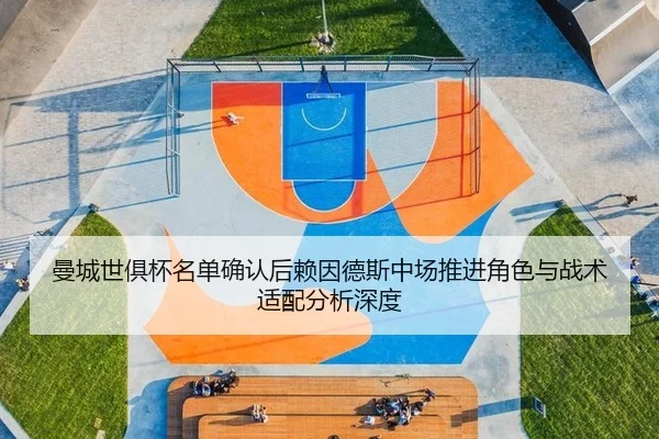 曼城世俱杯名单确认后赖因德斯中场推进角色与战术适配分析深度
