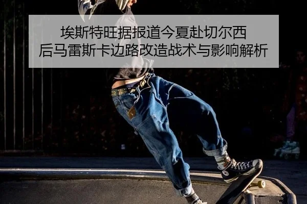 ai-si-te-wang-ju-bao-dao-jin-xia-fu-qie-er-xi-hou-ma-lei-si-ka-bian-lu-gai-zao-zhan-shu-yu-ying-xiang-jie-xi-2-326.jpg
