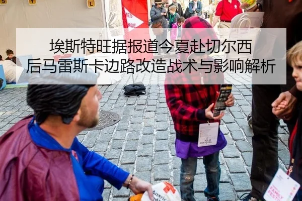 埃斯特旺据报道今夏赴切尔西 后马雷斯卡边路改造战术与影响解析